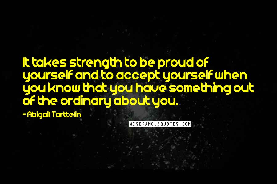 Abigail Tarttelin Quotes: It takes strength to be proud of yourself and to accept yourself when you know that you have something out of the ordinary about you.