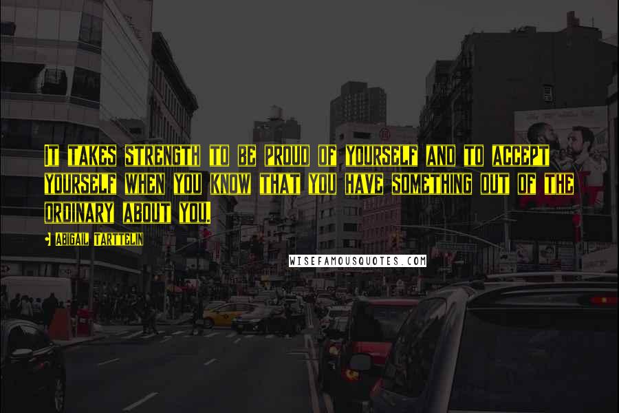 Abigail Tarttelin Quotes: It takes strength to be proud of yourself and to accept yourself when you know that you have something out of the ordinary about you.