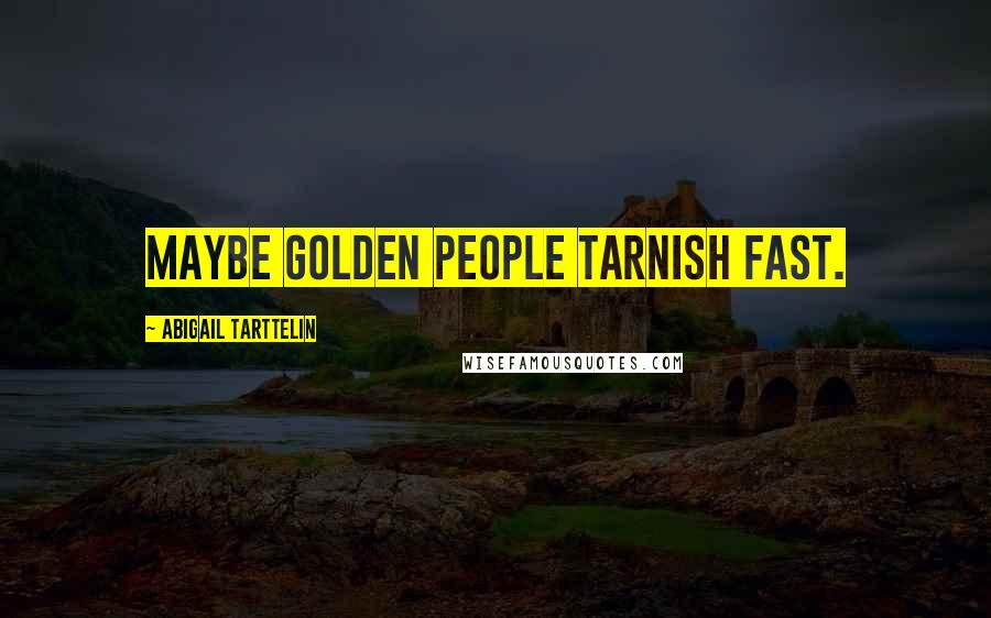 Abigail Tarttelin Quotes: Maybe golden people tarnish fast.