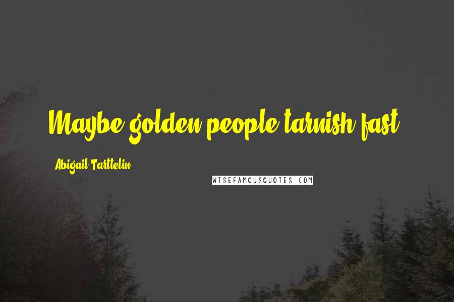 Abigail Tarttelin Quotes: Maybe golden people tarnish fast.