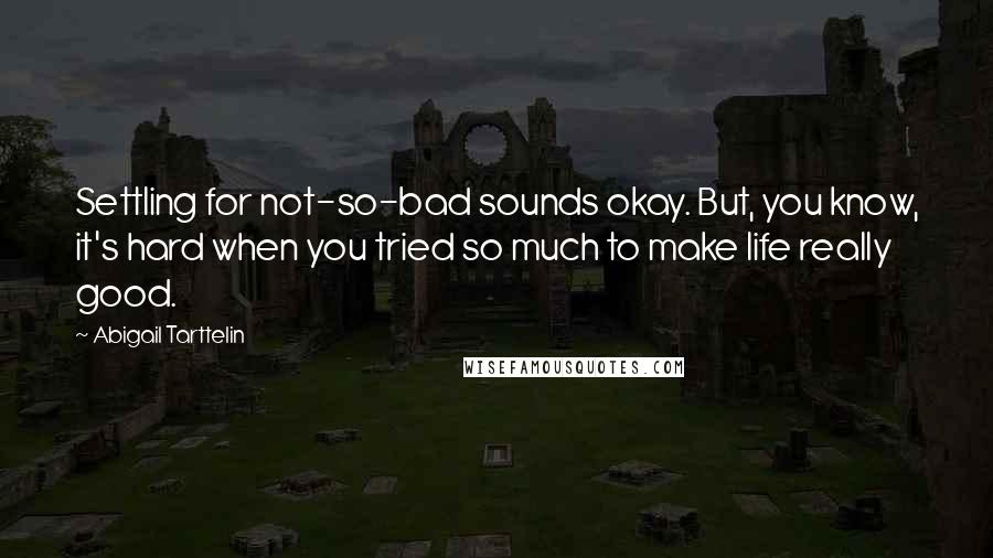 Abigail Tarttelin Quotes: Settling for not-so-bad sounds okay. But, you know, it's hard when you tried so much to make life really good.