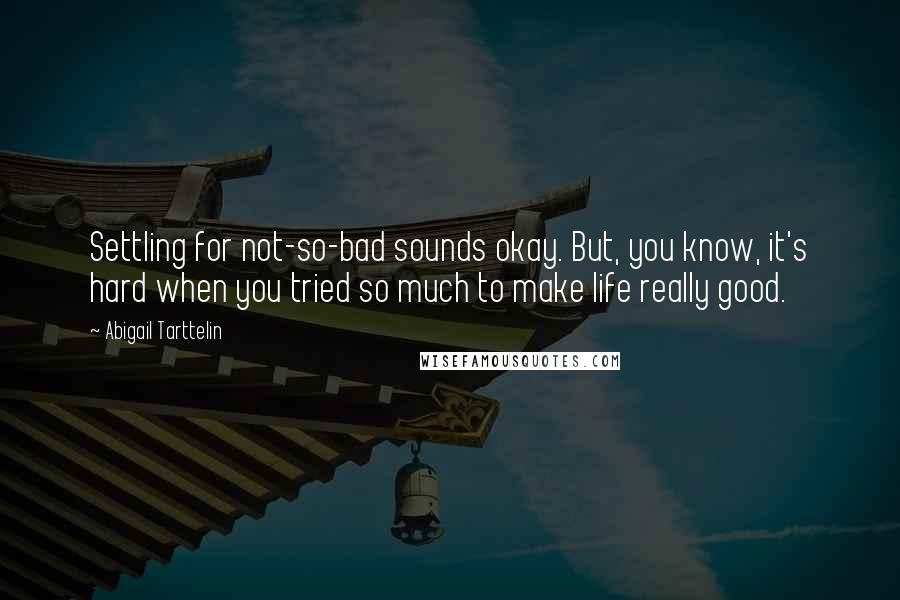 Abigail Tarttelin Quotes: Settling for not-so-bad sounds okay. But, you know, it's hard when you tried so much to make life really good.