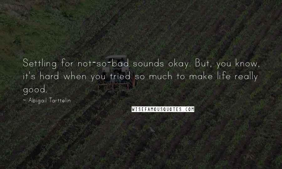 Abigail Tarttelin Quotes: Settling for not-so-bad sounds okay. But, you know, it's hard when you tried so much to make life really good.