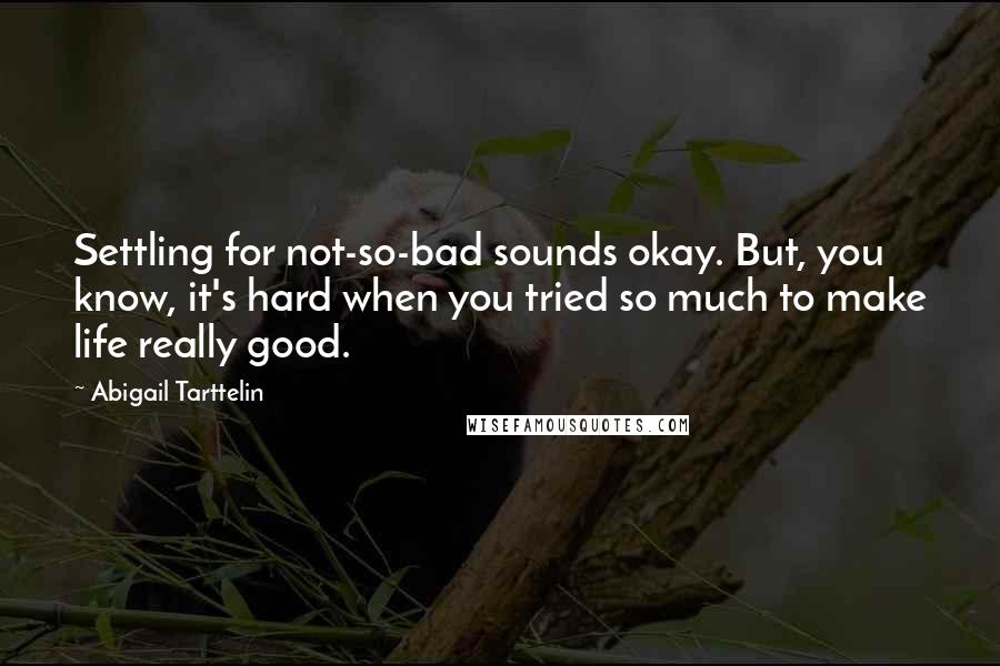 Abigail Tarttelin Quotes: Settling for not-so-bad sounds okay. But, you know, it's hard when you tried so much to make life really good.