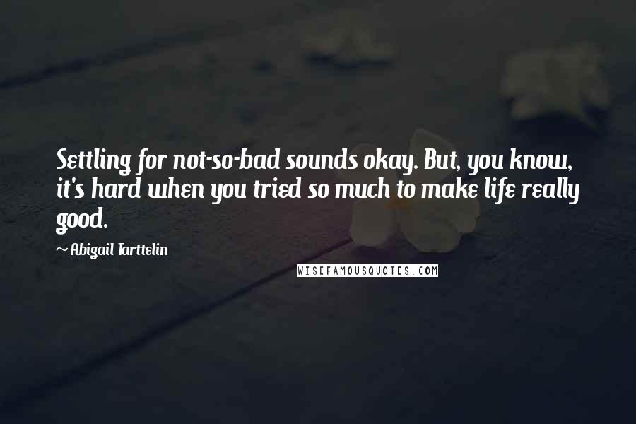 Abigail Tarttelin Quotes: Settling for not-so-bad sounds okay. But, you know, it's hard when you tried so much to make life really good.