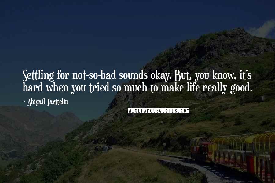 Abigail Tarttelin Quotes: Settling for not-so-bad sounds okay. But, you know, it's hard when you tried so much to make life really good.