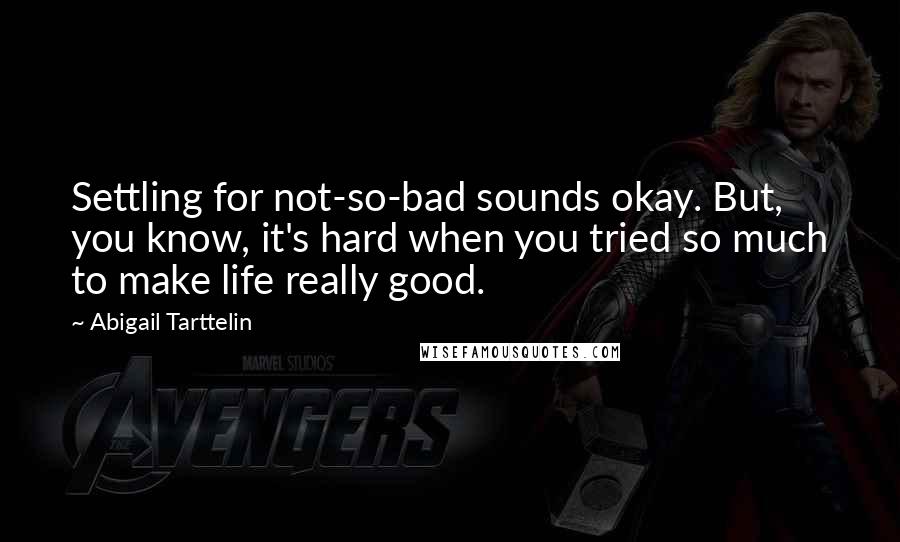 Abigail Tarttelin Quotes: Settling for not-so-bad sounds okay. But, you know, it's hard when you tried so much to make life really good.