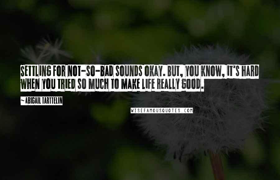 Abigail Tarttelin Quotes: Settling for not-so-bad sounds okay. But, you know, it's hard when you tried so much to make life really good.