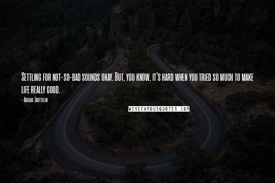 Abigail Tarttelin Quotes: Settling for not-so-bad sounds okay. But, you know, it's hard when you tried so much to make life really good.