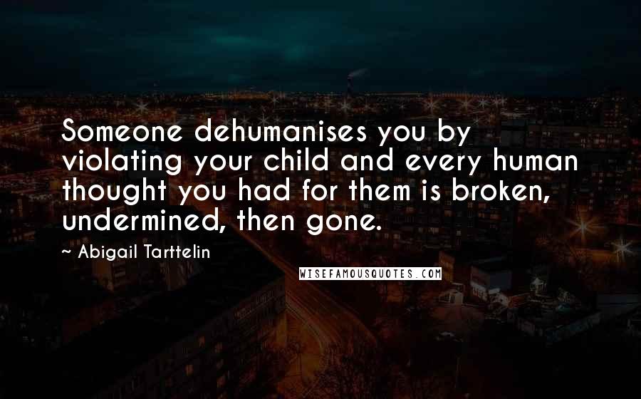 Abigail Tarttelin Quotes: Someone dehumanises you by violating your child and every human thought you had for them is broken, undermined, then gone.