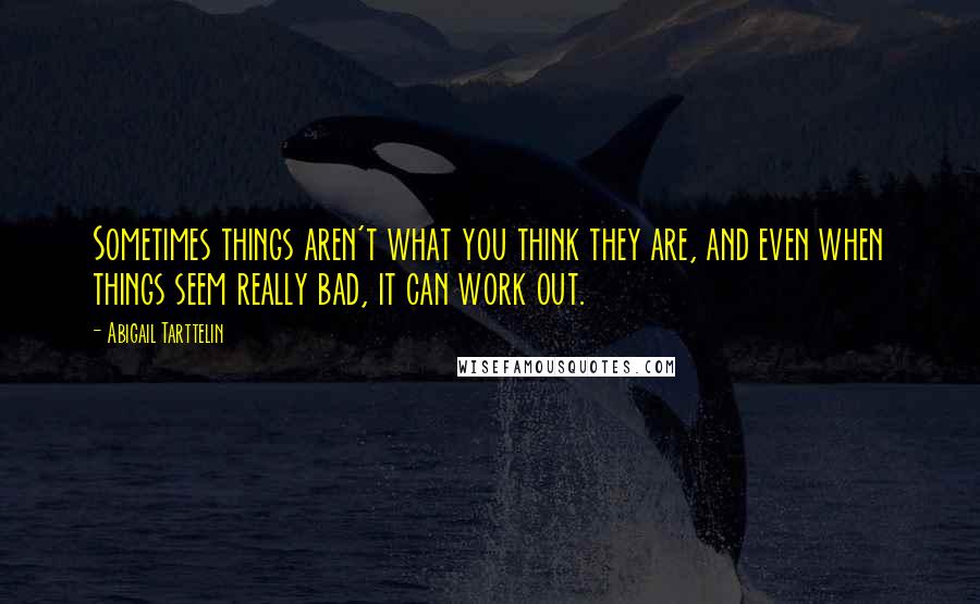 Abigail Tarttelin Quotes: Sometimes things aren't what you think they are, and even when things seem really bad, it can work out.