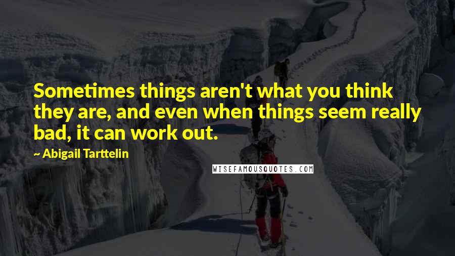 Abigail Tarttelin Quotes: Sometimes things aren't what you think they are, and even when things seem really bad, it can work out.