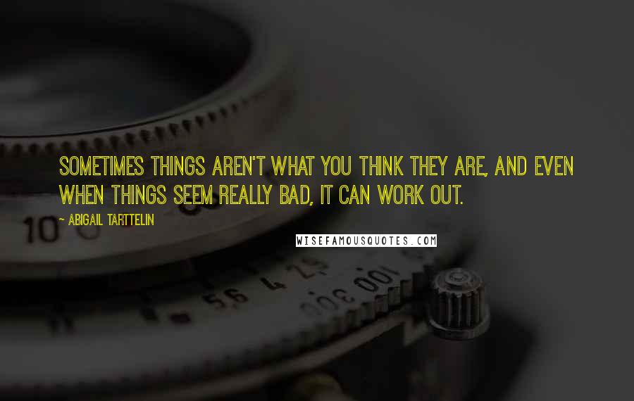 Abigail Tarttelin Quotes: Sometimes things aren't what you think they are, and even when things seem really bad, it can work out.