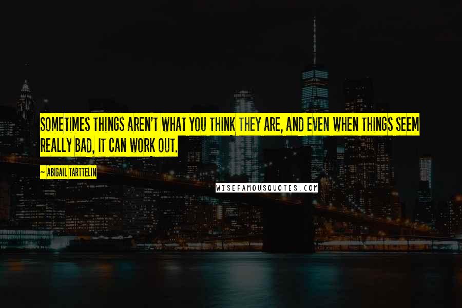 Abigail Tarttelin Quotes: Sometimes things aren't what you think they are, and even when things seem really bad, it can work out.