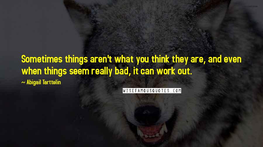 Abigail Tarttelin Quotes: Sometimes things aren't what you think they are, and even when things seem really bad, it can work out.
