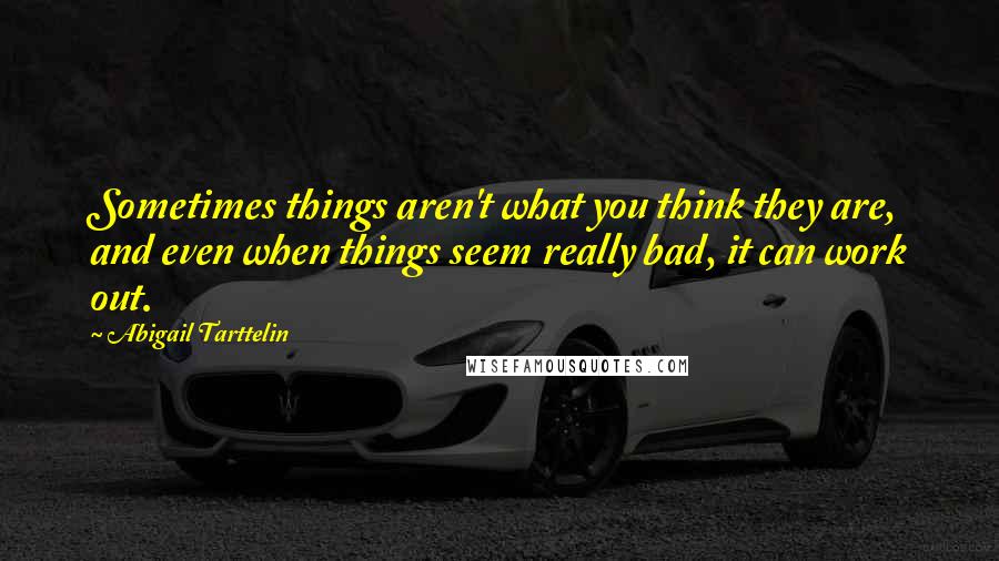 Abigail Tarttelin Quotes: Sometimes things aren't what you think they are, and even when things seem really bad, it can work out.