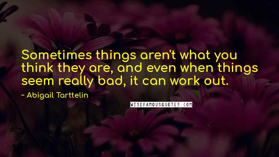 Abigail Tarttelin Quotes: Sometimes things aren't what you think they are, and even when things seem really bad, it can work out.