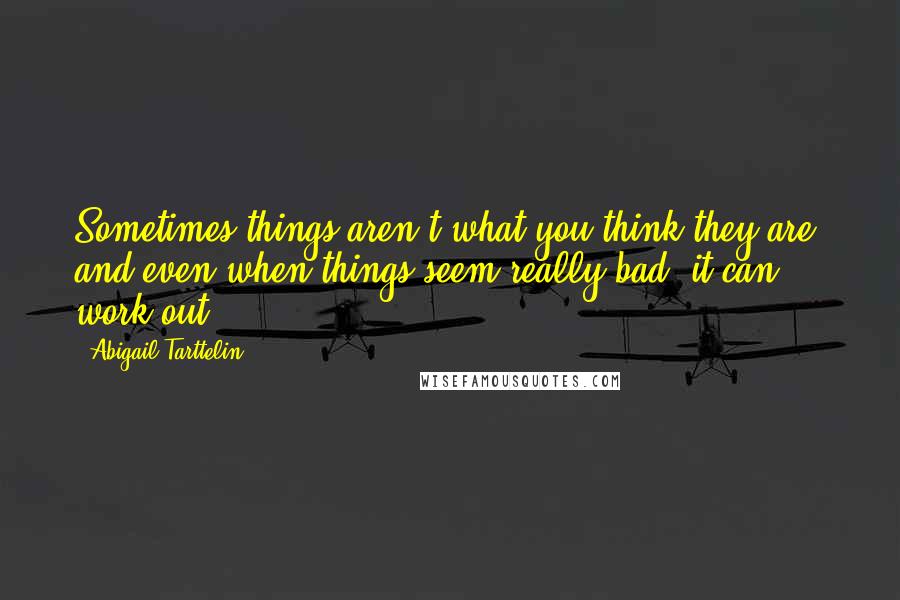 Abigail Tarttelin Quotes: Sometimes things aren't what you think they are, and even when things seem really bad, it can work out.