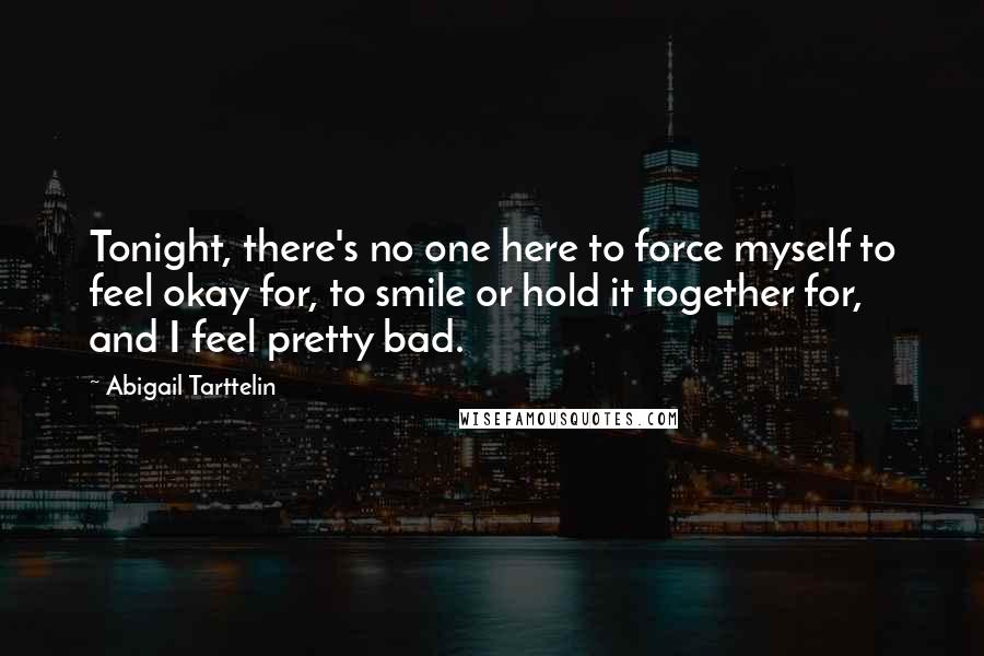 Abigail Tarttelin Quotes: Tonight, there's no one here to force myself to feel okay for, to smile or hold it together for, and I feel pretty bad.