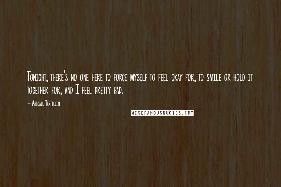 Abigail Tarttelin Quotes: Tonight, there's no one here to force myself to feel okay for, to smile or hold it together for, and I feel pretty bad.