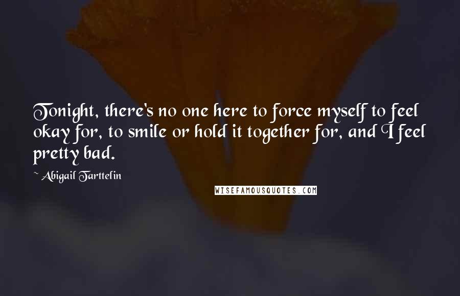 Abigail Tarttelin Quotes: Tonight, there's no one here to force myself to feel okay for, to smile or hold it together for, and I feel pretty bad.