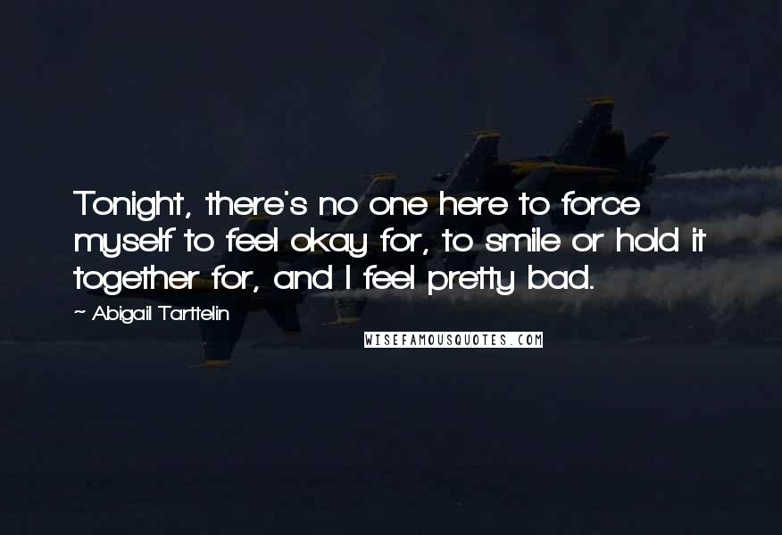 Abigail Tarttelin Quotes: Tonight, there's no one here to force myself to feel okay for, to smile or hold it together for, and I feel pretty bad.