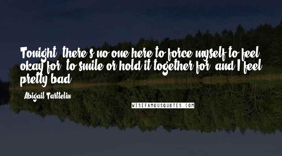 Abigail Tarttelin Quotes: Tonight, there's no one here to force myself to feel okay for, to smile or hold it together for, and I feel pretty bad.