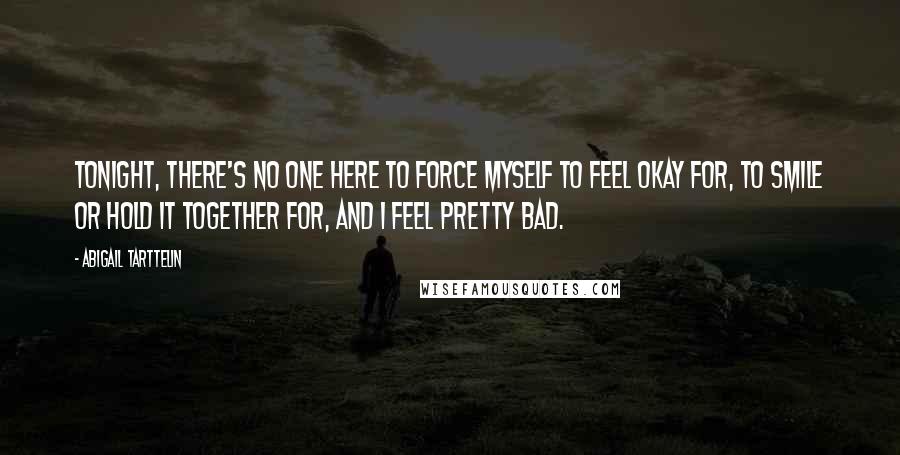 Abigail Tarttelin Quotes: Tonight, there's no one here to force myself to feel okay for, to smile or hold it together for, and I feel pretty bad.