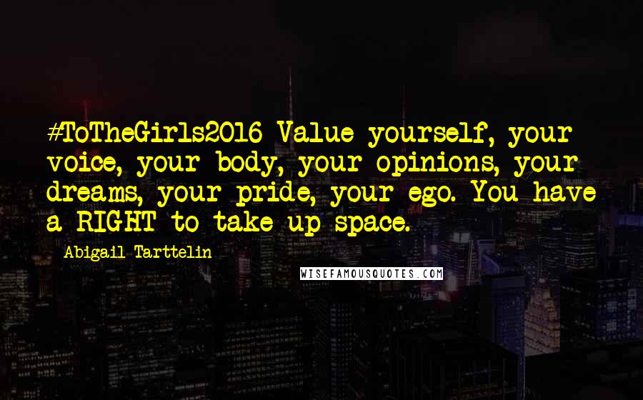 Abigail Tarttelin Quotes: #ToTheGirls2016 Value yourself, your voice, your body, your opinions, your dreams, your pride, your ego. You have a RIGHT to take up space.
