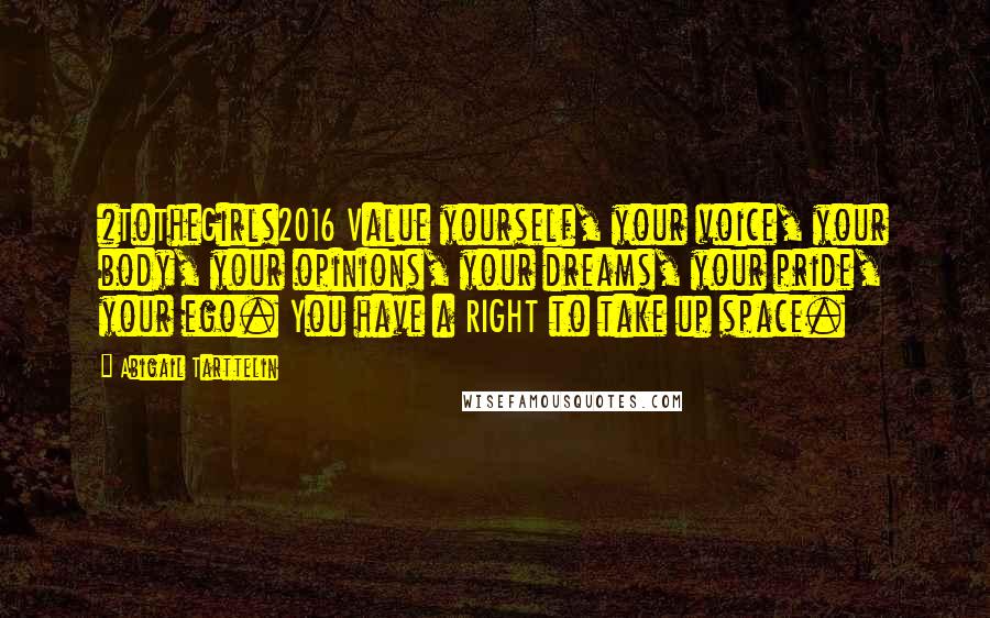 Abigail Tarttelin Quotes: #ToTheGirls2016 Value yourself, your voice, your body, your opinions, your dreams, your pride, your ego. You have a RIGHT to take up space.