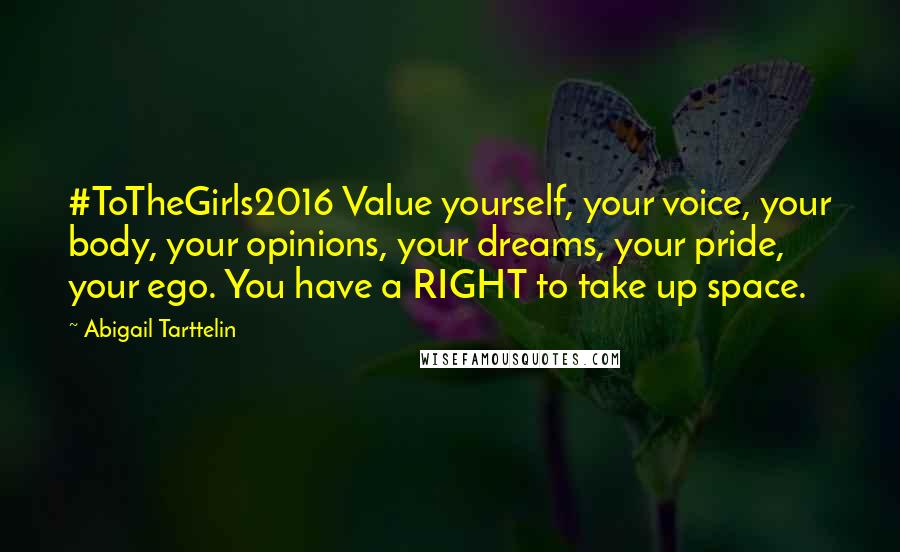 Abigail Tarttelin Quotes: #ToTheGirls2016 Value yourself, your voice, your body, your opinions, your dreams, your pride, your ego. You have a RIGHT to take up space.