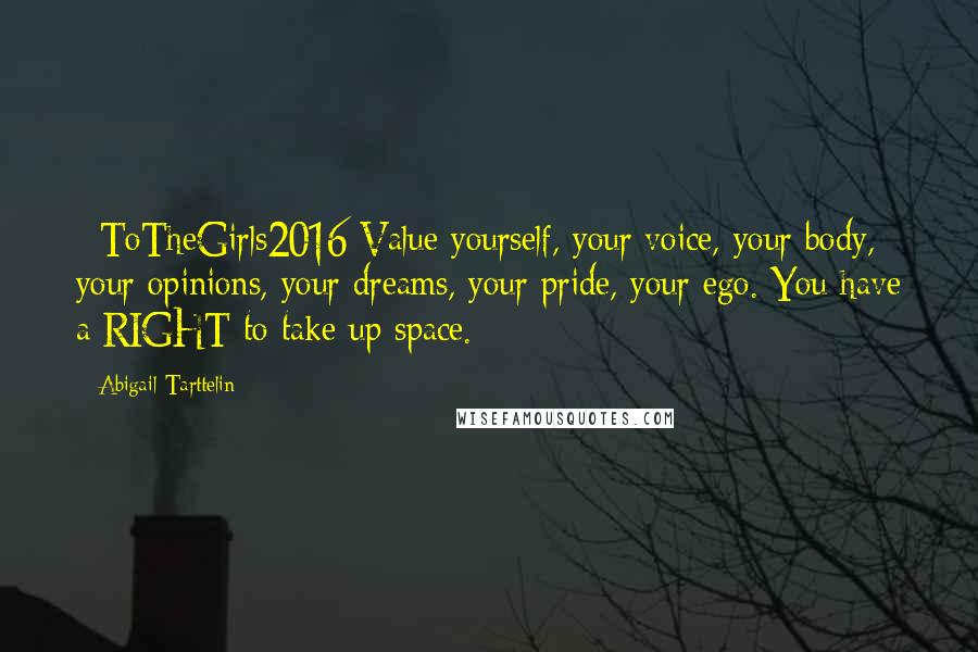 Abigail Tarttelin Quotes: #ToTheGirls2016 Value yourself, your voice, your body, your opinions, your dreams, your pride, your ego. You have a RIGHT to take up space.