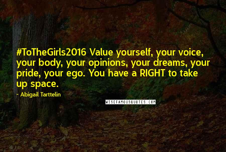 Abigail Tarttelin Quotes: #ToTheGirls2016 Value yourself, your voice, your body, your opinions, your dreams, your pride, your ego. You have a RIGHT to take up space.