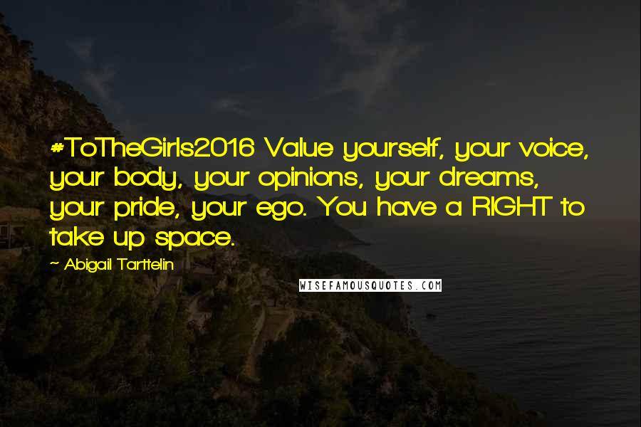 Abigail Tarttelin Quotes: #ToTheGirls2016 Value yourself, your voice, your body, your opinions, your dreams, your pride, your ego. You have a RIGHT to take up space.