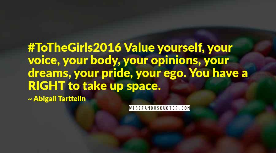 Abigail Tarttelin Quotes: #ToTheGirls2016 Value yourself, your voice, your body, your opinions, your dreams, your pride, your ego. You have a RIGHT to take up space.