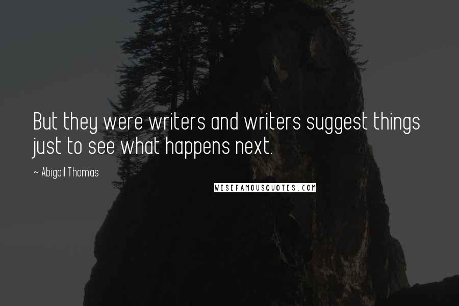 Abigail Thomas Quotes: But they were writers and writers suggest things just to see what happens next.