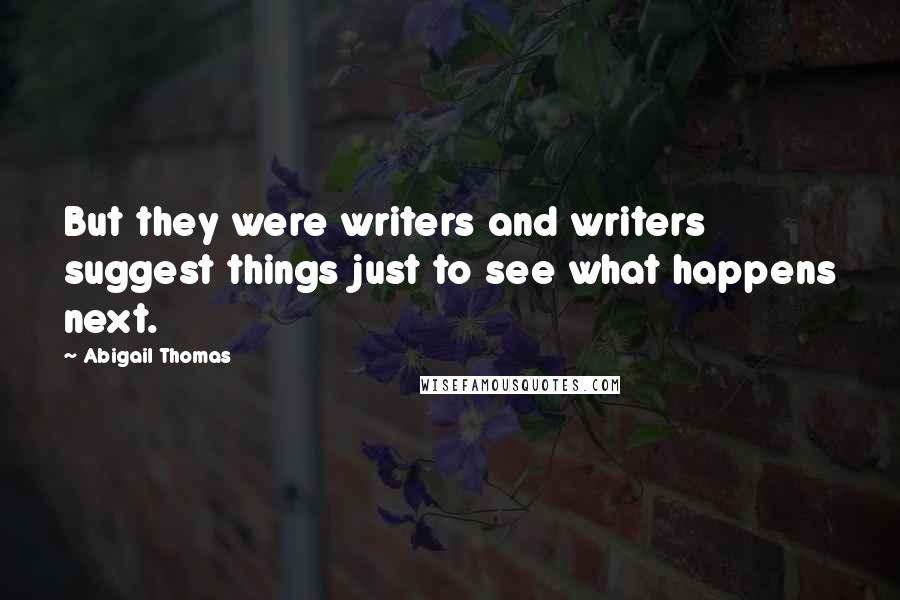 Abigail Thomas Quotes: But they were writers and writers suggest things just to see what happens next.