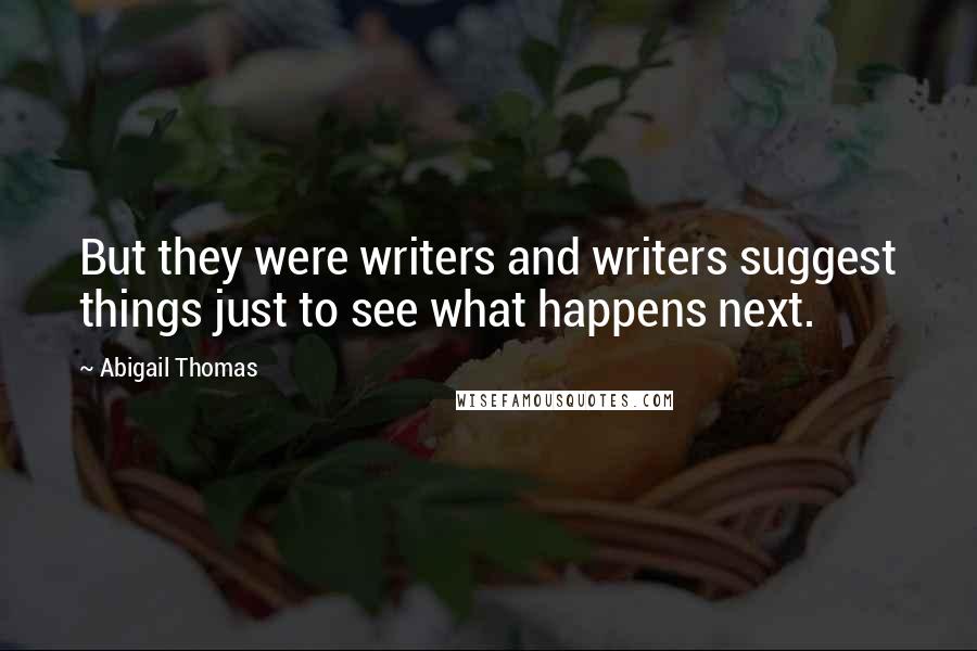 Abigail Thomas Quotes: But they were writers and writers suggest things just to see what happens next.