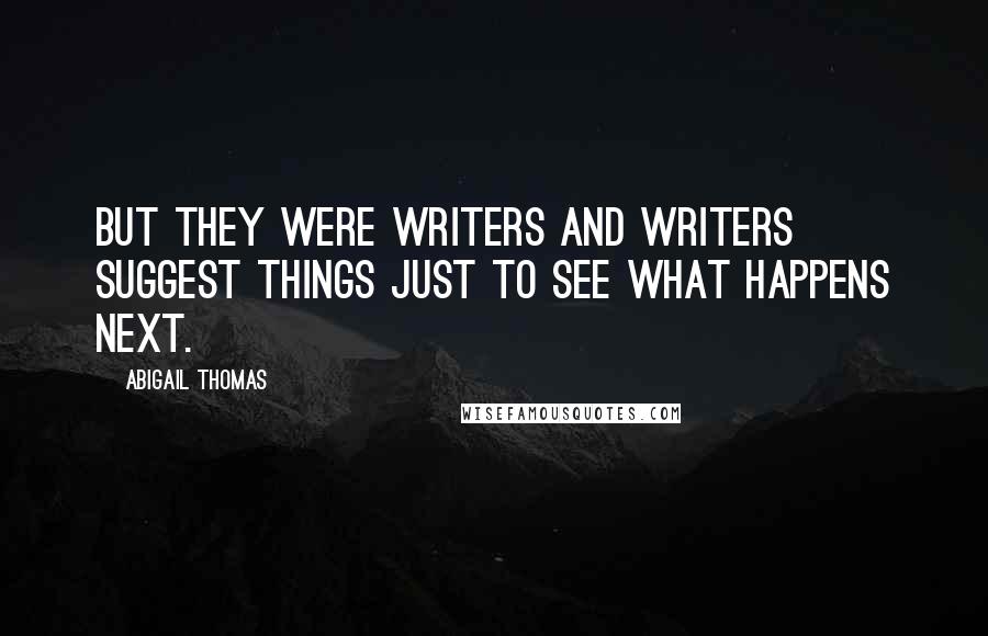 Abigail Thomas Quotes: But they were writers and writers suggest things just to see what happens next.