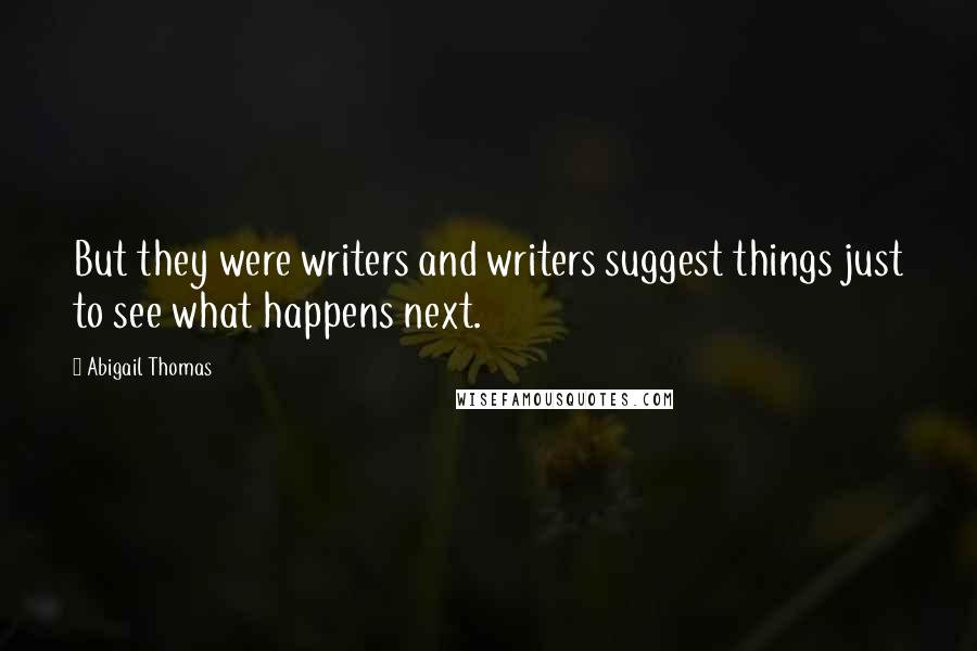 Abigail Thomas Quotes: But they were writers and writers suggest things just to see what happens next.