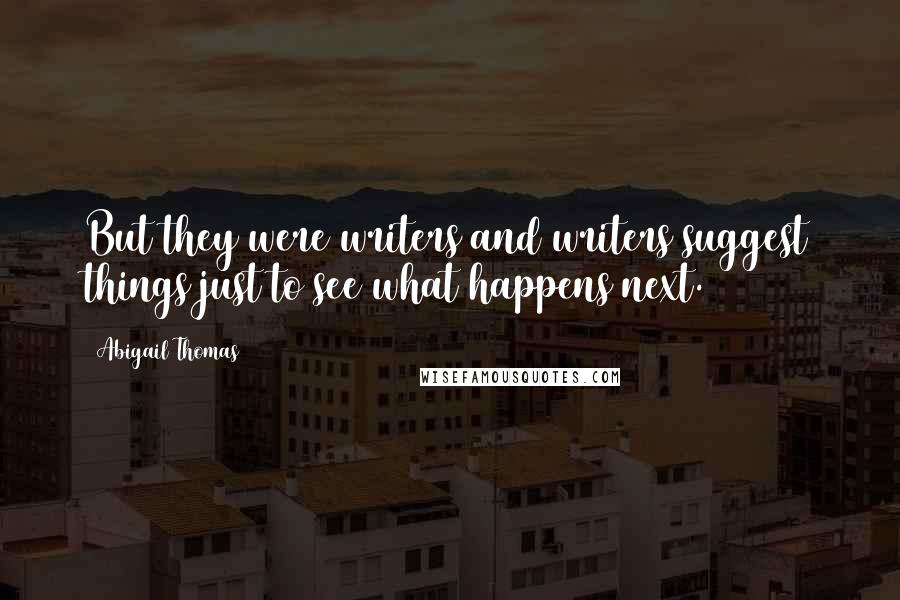 Abigail Thomas Quotes: But they were writers and writers suggest things just to see what happens next.