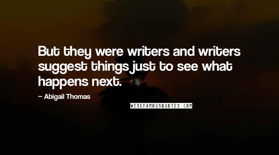 Abigail Thomas Quotes: But they were writers and writers suggest things just to see what happens next.