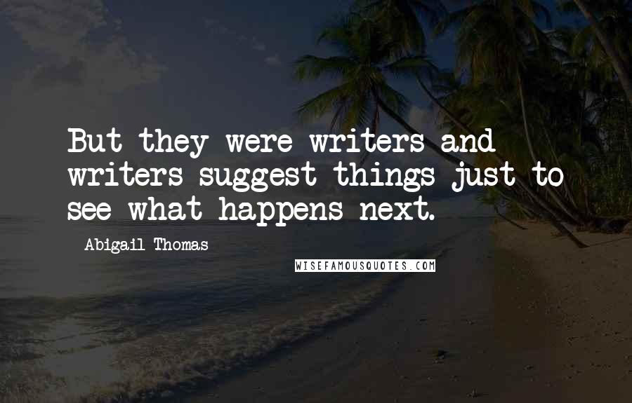 Abigail Thomas Quotes: But they were writers and writers suggest things just to see what happens next.