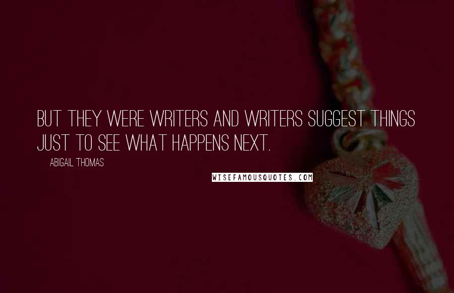 Abigail Thomas Quotes: But they were writers and writers suggest things just to see what happens next.