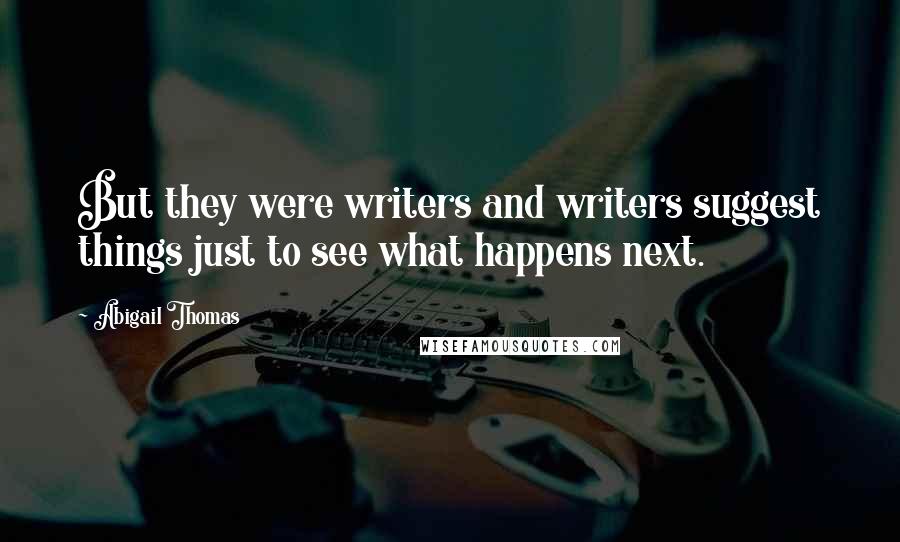 Abigail Thomas Quotes: But they were writers and writers suggest things just to see what happens next.