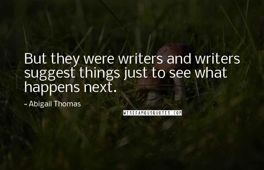Abigail Thomas Quotes: But they were writers and writers suggest things just to see what happens next.