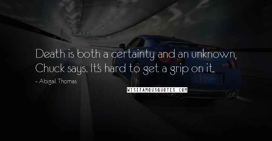 Abigail Thomas Quotes: Death is both a certainty and an unknown, Chuck says. It's hard to get a grip on it.