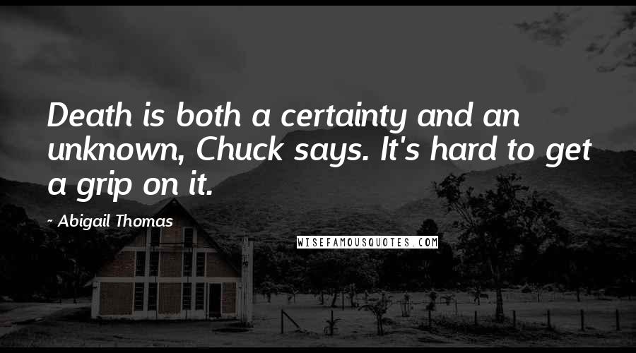 Abigail Thomas Quotes: Death is both a certainty and an unknown, Chuck says. It's hard to get a grip on it.