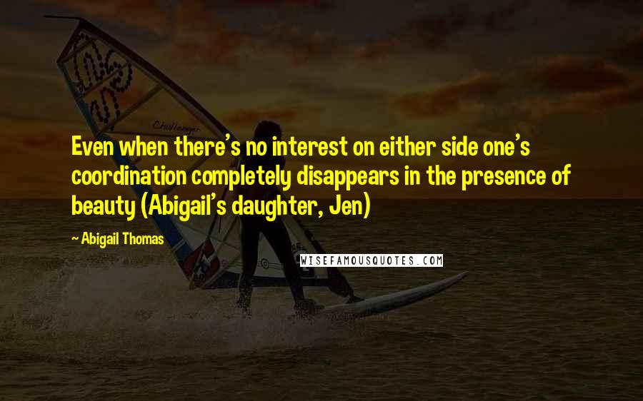 Abigail Thomas Quotes: Even when there's no interest on either side one's coordination completely disappears in the presence of beauty (Abigail's daughter, Jen)