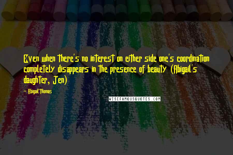 Abigail Thomas Quotes: Even when there's no interest on either side one's coordination completely disappears in the presence of beauty (Abigail's daughter, Jen)